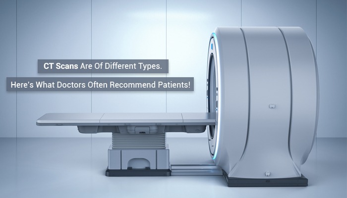 CT Scans Are Of Different Types. Here’s What Doctors Often Recommend Patients!